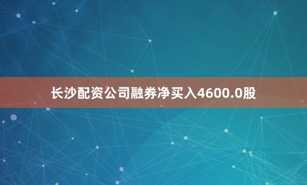 长沙配资公司融券净买入4600.0股