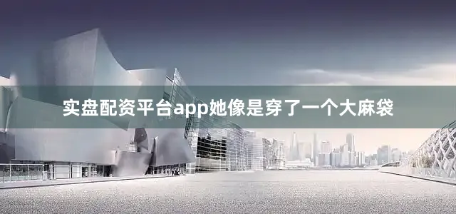 实盘配资平台app她像是穿了一个大麻袋