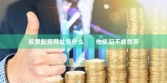 股票配资网址是什么       他依旧不肯放弃