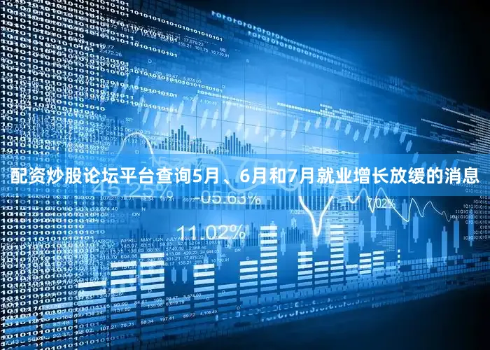 配资炒股论坛平台查询5月、6月和7月就业增长放缓的消息