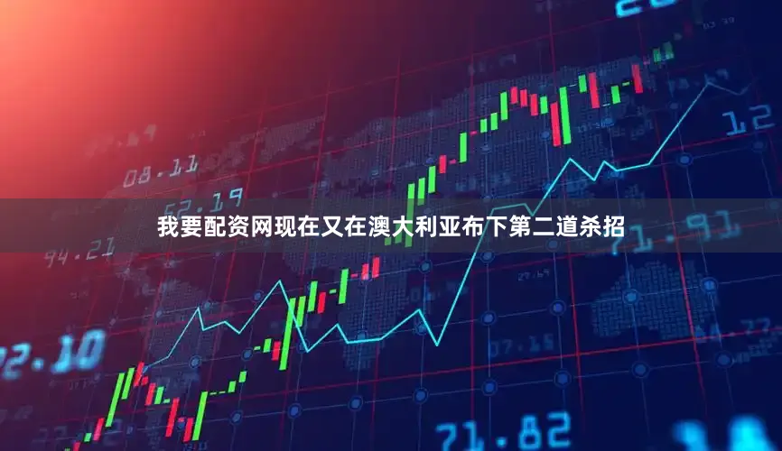 我要配资网现在又在澳大利亚布下第二道杀招