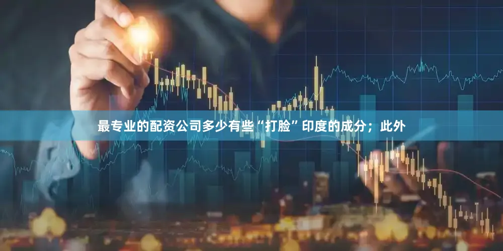 最专业的配资公司多少有些“打脸”印度的成分；此外