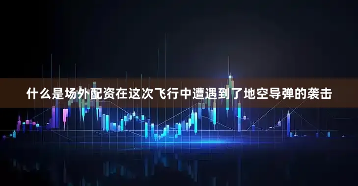 什么是场外配资在这次飞行中遭遇到了地空导弹的袭击