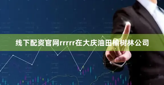 线下配资官网rrrrr在大庆油田榆树林公司
