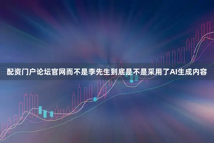 配资门户论坛官网而不是李先生到底是不是采用了AI生成内容