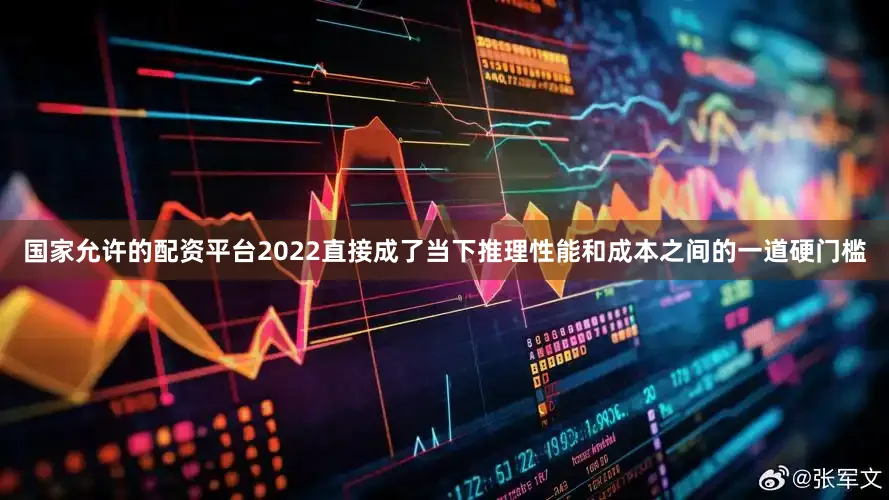 国家允许的配资平台2022直接成了当下推理性能和成本之间的一道硬门槛