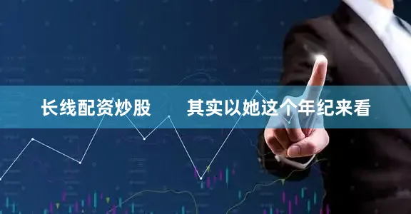 长线配资炒股       其实以她这个年纪来看