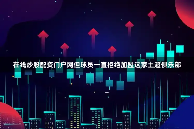 在线炒股配资门户网但球员一直拒绝加盟这家土超俱乐部