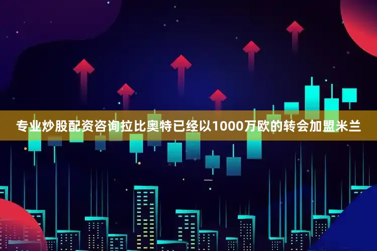 专业炒股配资咨询　　拉比奥特已经以1000万欧的转会加盟米兰