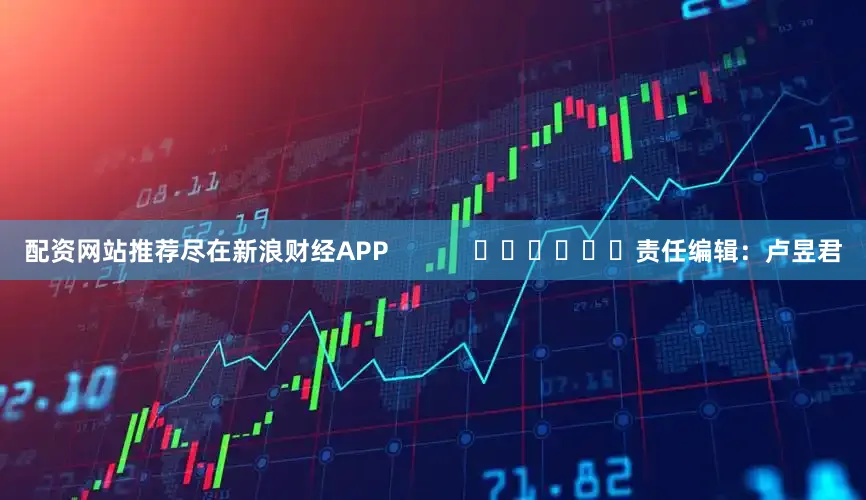 配资网站推荐尽在新浪财经APP            						责任编辑：卢昱君