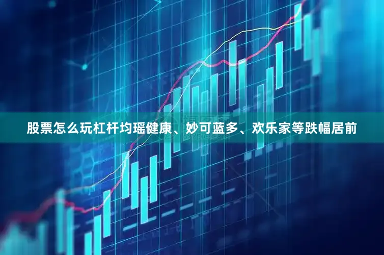 股票怎么玩杠杆均瑶健康、妙可蓝多、欢乐家等跌幅居前