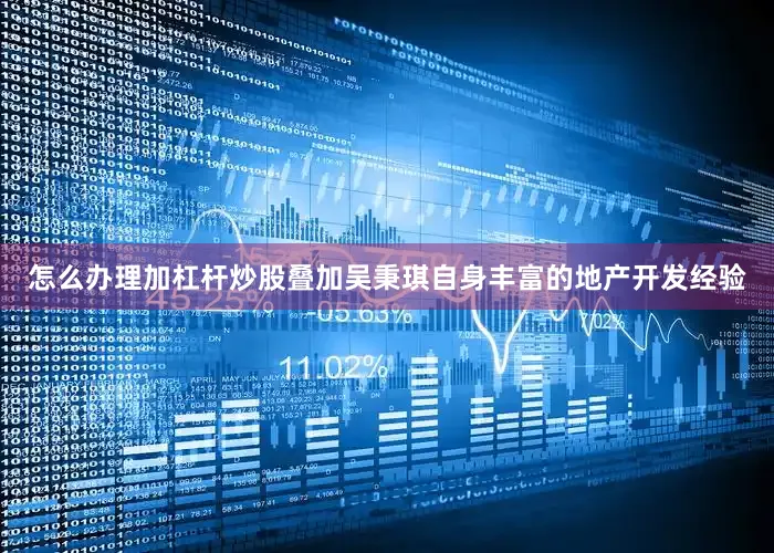 怎么办理加杠杆炒股叠加吴秉琪自身丰富的地产开发经验