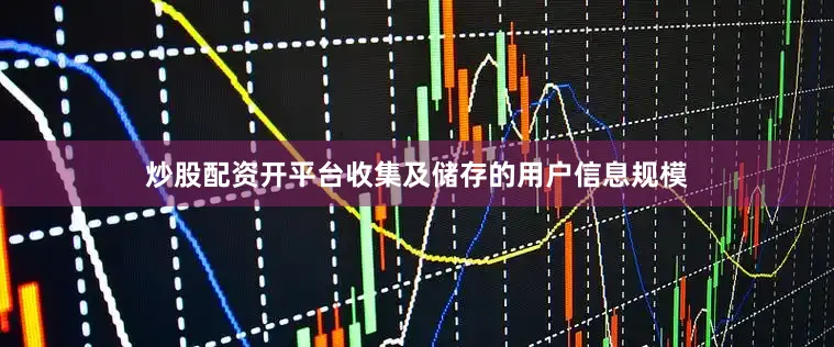 炒股配资开平台收集及储存的用户信息规模
