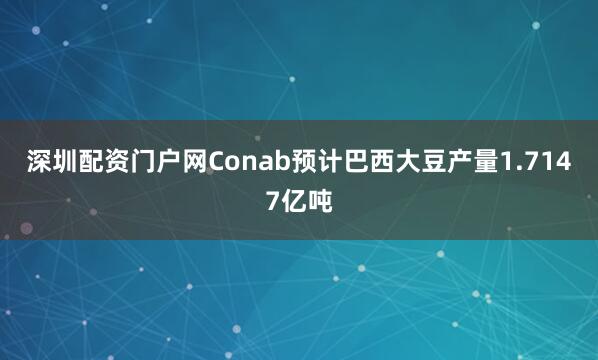 深圳配资门户网Conab预计巴西大豆产量1.7147亿吨