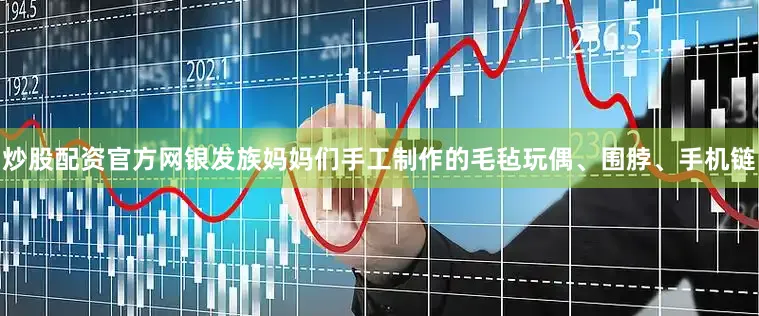 炒股配资官方网银发族妈妈们手工制作的毛毡玩偶、围脖、手机链