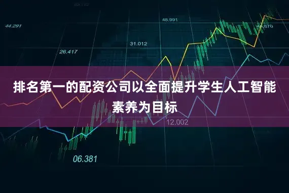 排名第一的配资公司以全面提升学生人工智能素养为目标