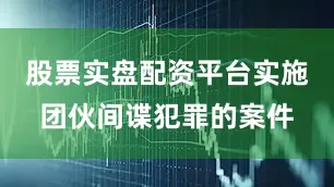 股票实盘配资平台实施团伙间谍犯罪的案件