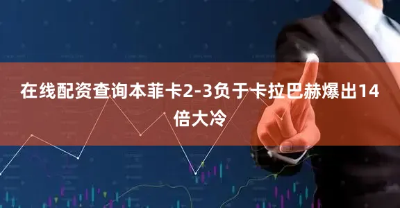 在线配资查询本菲卡2-3负于卡拉巴赫爆出14倍大冷