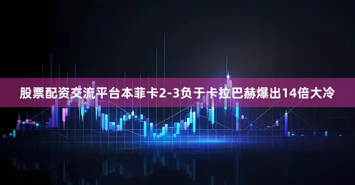 股票配资交流平台本菲卡2-3负于卡拉巴赫爆出14倍大冷