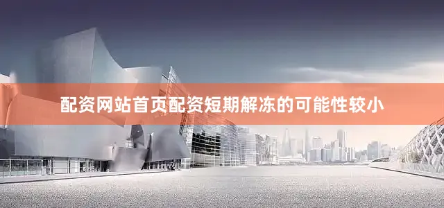 配资网站首页配资短期解冻的可能性较小