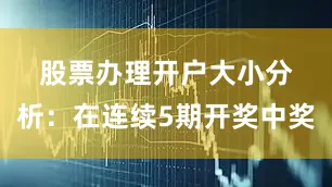 股票办理开户　　　　大小分析：在连续5期开奖中奖