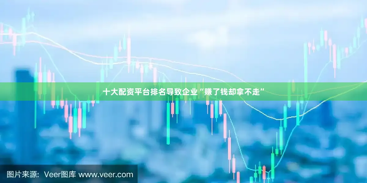 十大配资平台排名导致企业“赚了钱却拿不走”