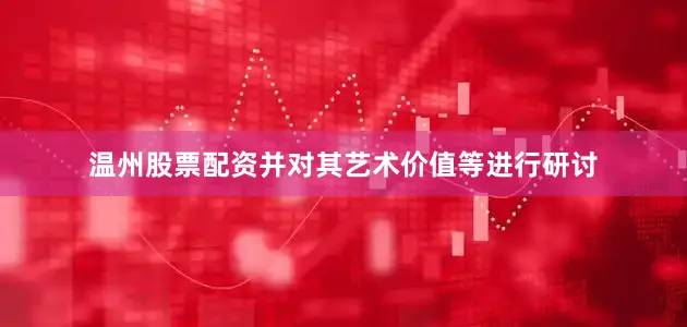温州股票配资并对其艺术价值等进行研讨