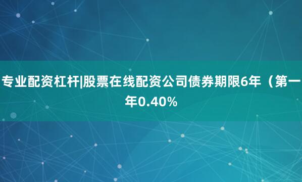 专业配资杠杆|股票在线配资公司债券期限6年（第一年0.40%