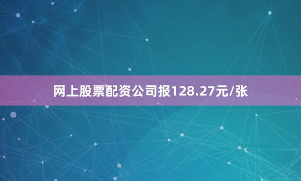 网上股票配资公司报128.27元/张
