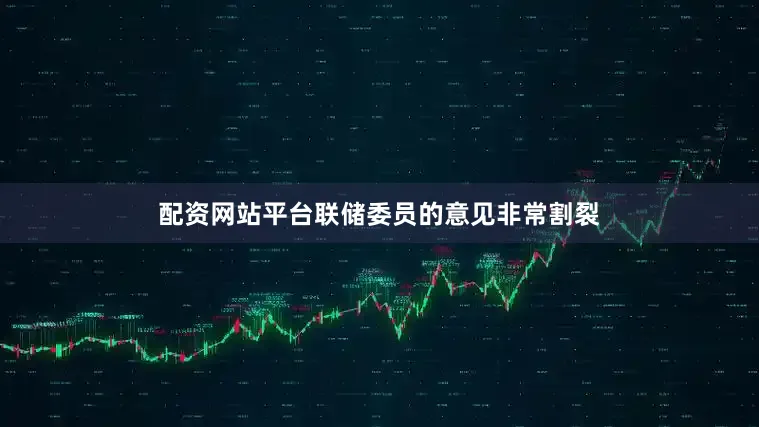 配资网站平台联储委员的意见非常割裂