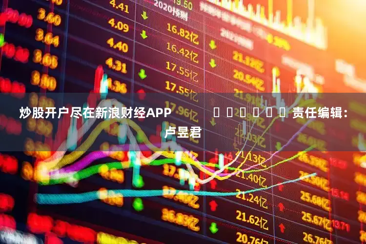 炒股开户尽在新浪财经APP            						责任编辑：卢昱君