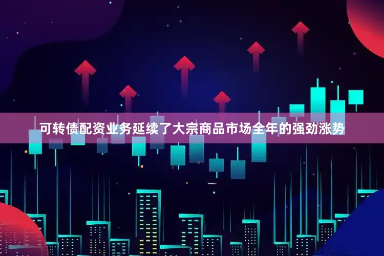 可转债配资业务延续了大宗商品市场全年的强劲涨势