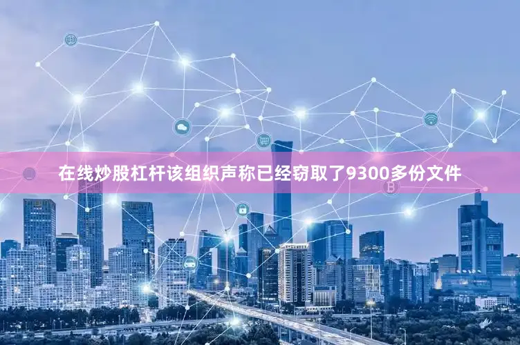在线炒股杠杆该组织声称已经窃取了9300多份文件