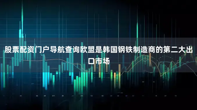 股票配资门户导航查询欧盟是韩国钢铁制造商的第二大出口市场