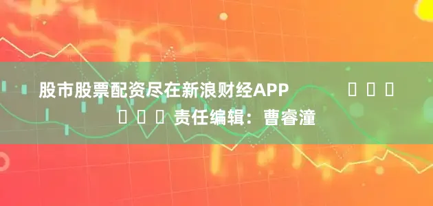 股市股票配资尽在新浪财经APP            						责任编辑：曹睿潼