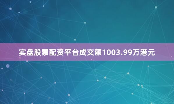 实盘股票配资平台成交额1003.99万港元