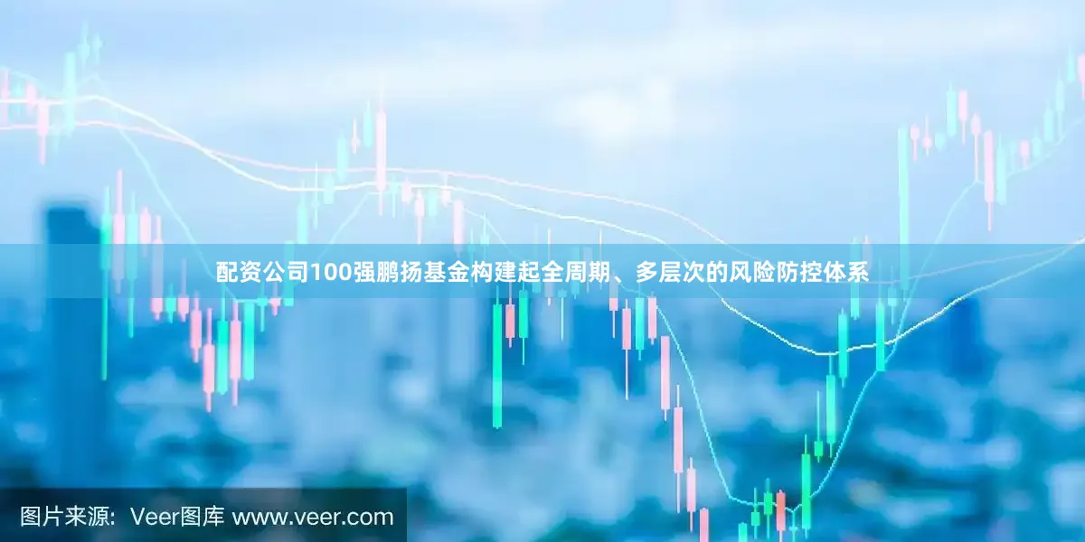 配资公司100强鹏扬基金构建起全周期、多层次的风险防控体系