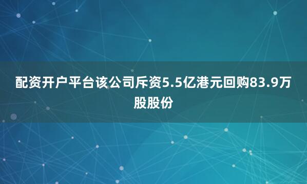 配资开户平台该公司斥资5.5亿港元回购83.9万股股份
