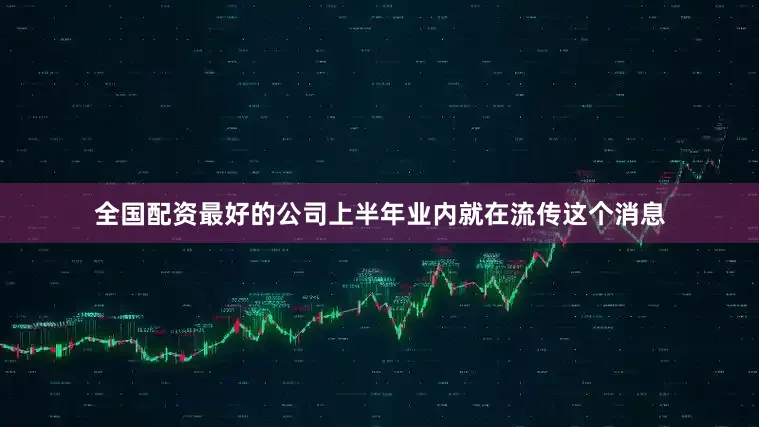 全国配资最好的公司上半年业内就在流传这个消息