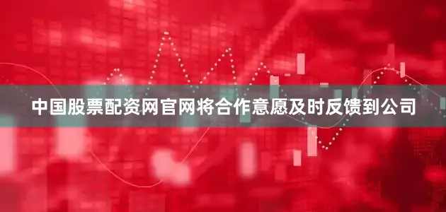 中国股票配资网官网将合作意愿及时反馈到公司