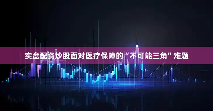 实盘配资炒股面对医疗保障的“不可能三角”难题